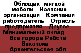 Обивщик. мягкой мебели › Название организации ­ Компания-работодатель › Отрасль предприятия ­ Другое › Минимальный оклад ­ 1 - Все города Работа » Вакансии   . Архангельская обл.,Северодвинск г.